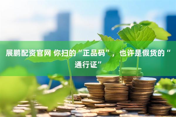 展鹏配资官网 你扫的“正品码”，也许是假货的“通行证”