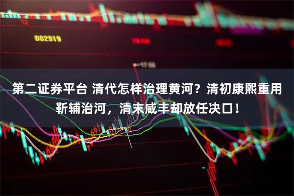 第二证券平台 清代怎样治理黄河？清初康熙重用靳辅治河，清末咸丰却放任决口！