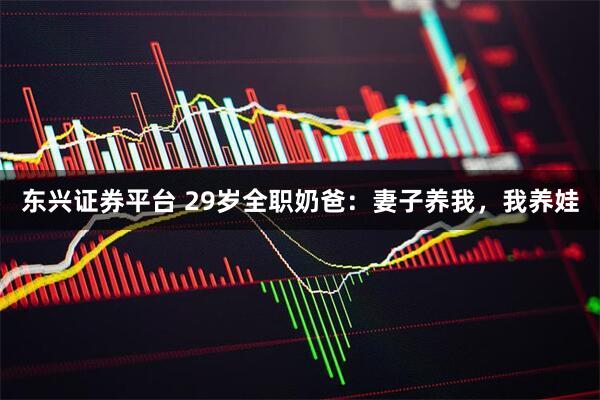 东兴证券平台 29岁全职奶爸：妻子养我，我养娃