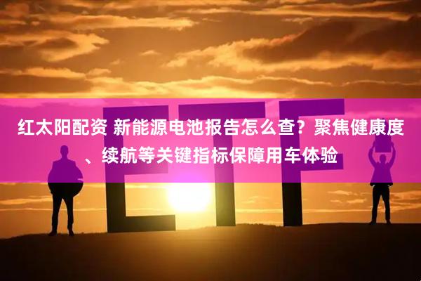 红太阳配资 新能源电池报告怎么查？聚焦健康度、续航等关键指标保障用车体验