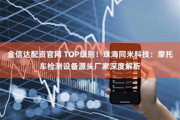 金信达配资官网 TOP级别！珠海同米科技：摩托车检测设备源头厂家深度解析