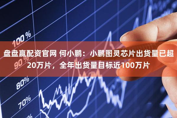 盘盘赢配资官网 何小鹏：小鹏图灵芯片出货量已超20万片，全年出货量目标近100万片