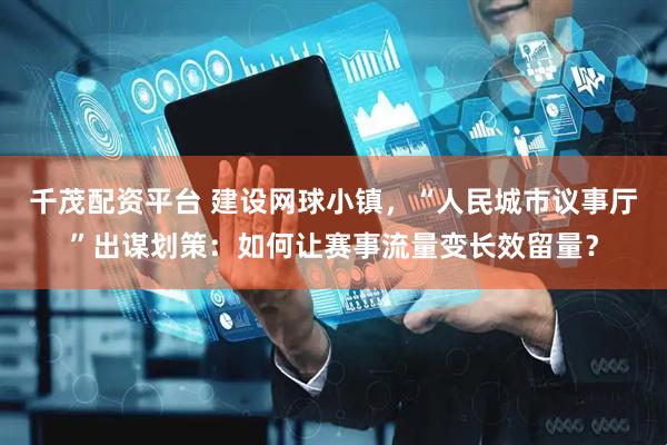 千茂配资平台 建设网球小镇，“人民城市议事厅”出谋划策：如何让赛事流量变长效留量？