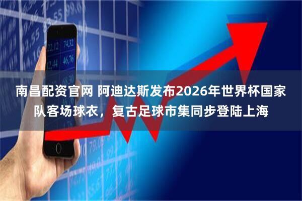 南昌配资官网 阿迪达斯发布2026年世界杯国家队客场球衣，复古足球市集同步登陆上海