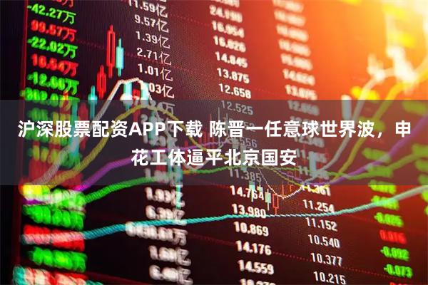 沪深股票配资APP下载 陈晋一任意球世界波，申花工体逼平北京国安