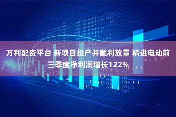 万利配资平台 新项目投产并顺利放量 精进电动前三季度净利润增长122%