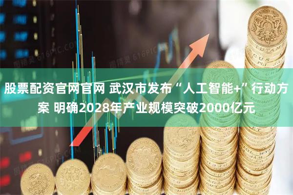 股票配资官网官网 武汉市发布“人工智能+”行动方案 明确2028年产业规模突破2000亿元