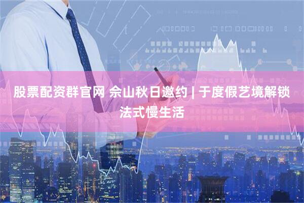 股票配资群官网 佘山秋日邀约 | 于度假艺境解锁法式慢生活