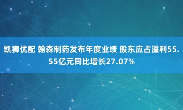 凯狮优配 翰森制药发布年度业绩 股东应占溢利55.55亿元同比增长27.07%