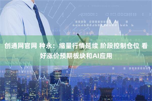 创通网官网 种永：缩量行情延续 阶段控制仓位 看好涨价预期板块和AI应用