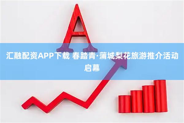 汇融配资APP下载 春踏青·蒲城梨花旅游推介活动启幕