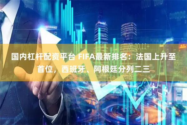 国内杠杆配资平台 FIFA最新排名：法国上升至首位，西班牙、阿根廷分列二三