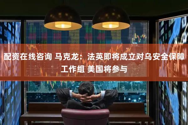 配资在线咨询 马克龙：法英即将成立对乌安全保障工作组 美国将参与