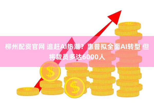柳州配资官网 追赶AI热潮？惠普拟全面AI转型 但将裁员多达6000人