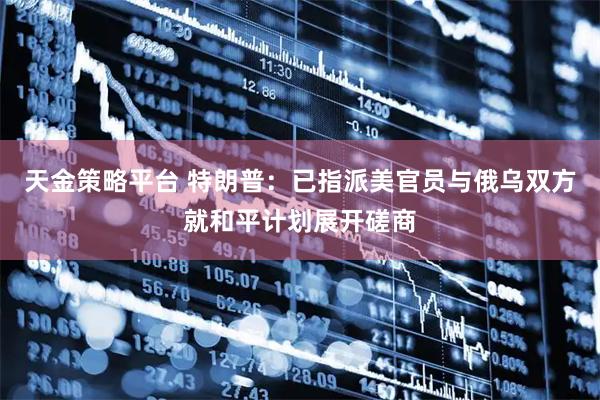 天金策略平台 特朗普：已指派美官员与俄乌双方就和平计划展开磋商