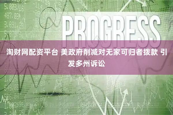 淘财网配资平台 美政府削减对无家可归者拨款 引发多州诉讼