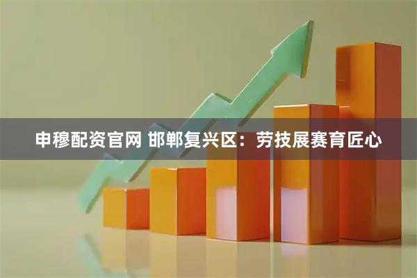申穆配资官网 邯郸复兴区：劳技展赛育匠心