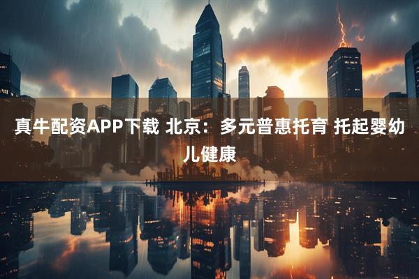 真牛配资APP下载 北京：多元普惠托育 托起婴幼儿健康