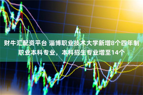 财牛汇配资平台 淄博职业技术大学新增8个四年制职业本科专业，本科招生专业增至14个