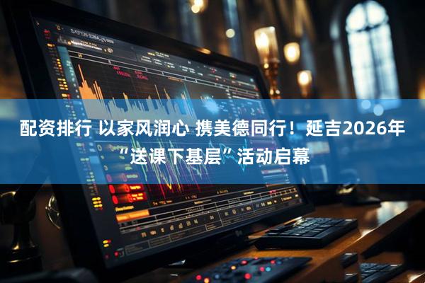 配资排行 以家风润心 携美德同行！延吉2026年“送课下基层”活动启幕