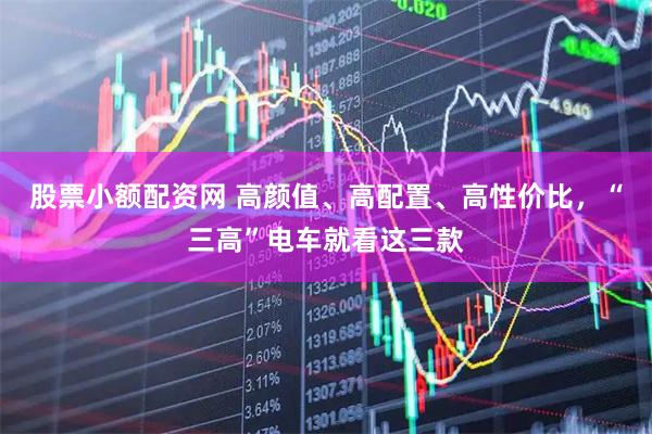 股票小额配资网 高颜值、高配置、高性价比，“三高”电车就看这三款