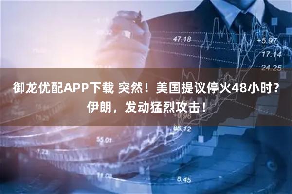 御龙优配APP下载 突然！美国提议停火48小时？伊朗，发动猛烈攻击！