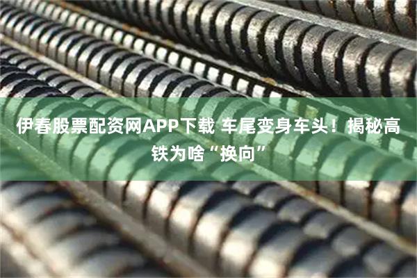 伊春股票配资网APP下载 车尾变身车头！揭秘高铁为啥“换向”