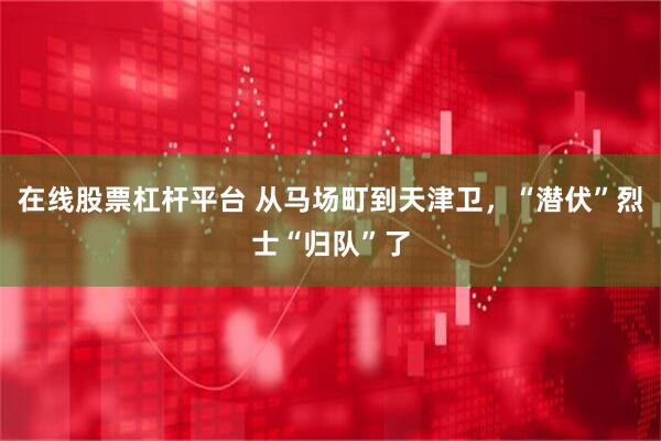 在线股票杠杆平台 从马场町到天津卫，“潜伏”烈士“归队”了