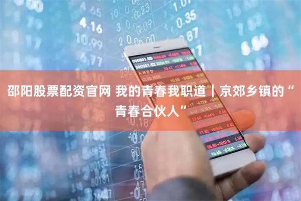 邵阳股票配资官网 我的青春我职道｜京郊乡镇的“青春合伙人”