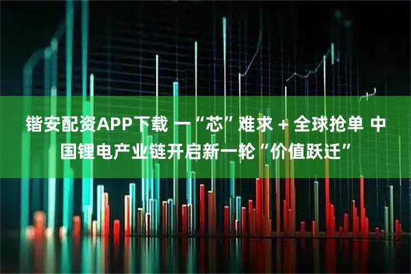 锴安配资APP下载 一“芯”难求 + 全球抢单 中国锂电产业链开启新一轮“价值跃迁”