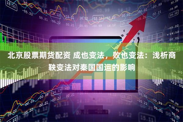 北京股票期货配资 成也变法，败也变法：浅析商鞅变法对秦国国运的影响