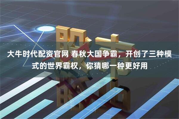 大牛时代配资官网 春秋大国争霸，开创了三种模式的世界霸权，你猜哪一种更好用