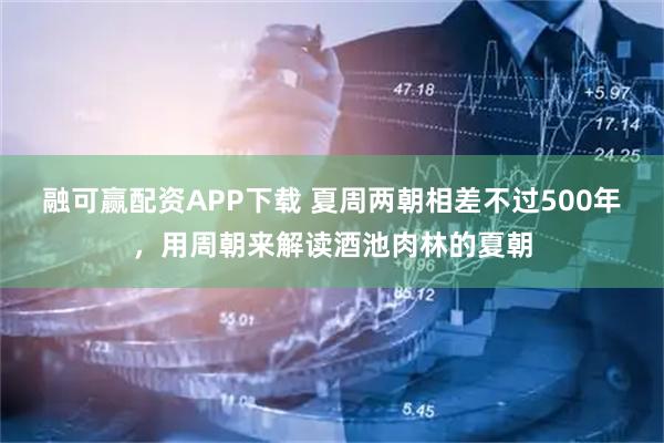 融可赢配资APP下载 夏周两朝相差不过500年，用周朝来解读酒池肉林的夏朝