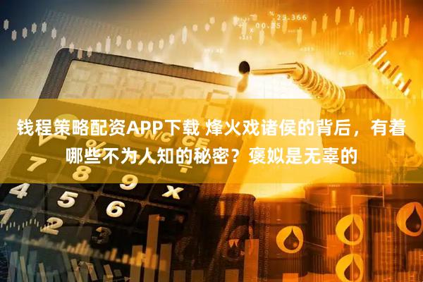 钱程策略配资APP下载 烽火戏诸侯的背后，有着哪些不为人知的秘密？褒姒是无辜的