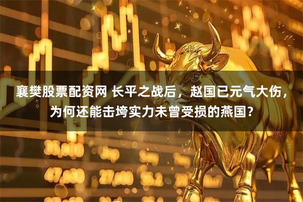 襄樊股票配资网 长平之战后，赵国已元气大伤，为何还能击垮实力未曾受损的燕国？