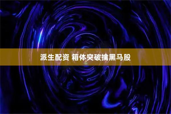 派生配资 箱体突破擒黑马股