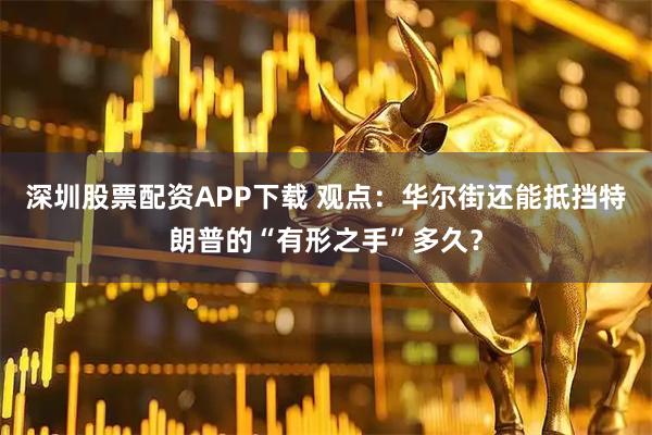 深圳股票配资APP下载 观点：华尔街还能抵挡特朗普的“有形之手”多久？