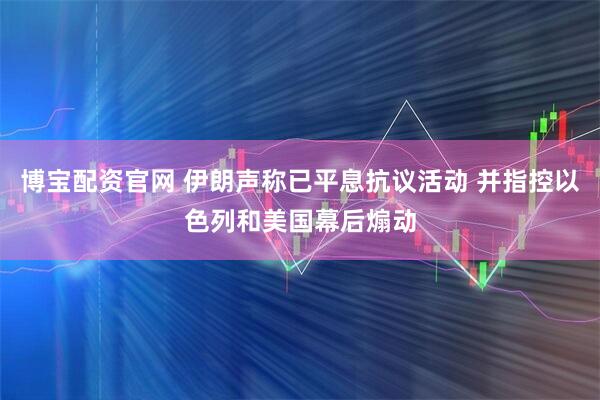 博宝配资官网 伊朗声称已平息抗议活动 并指控以色列和美国幕后煽动