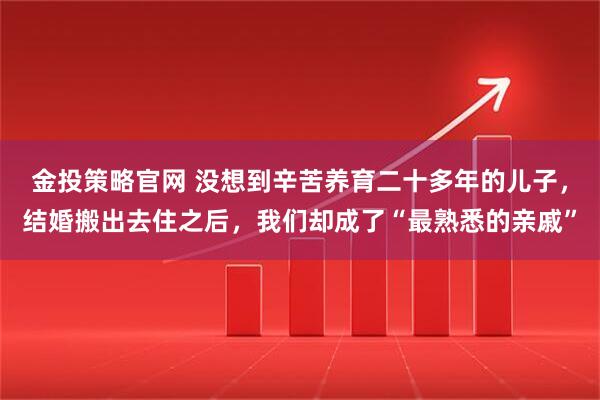 金投策略官网 没想到辛苦养育二十多年的儿子，结婚搬出去住之后，我们却成了“最熟悉的亲戚”