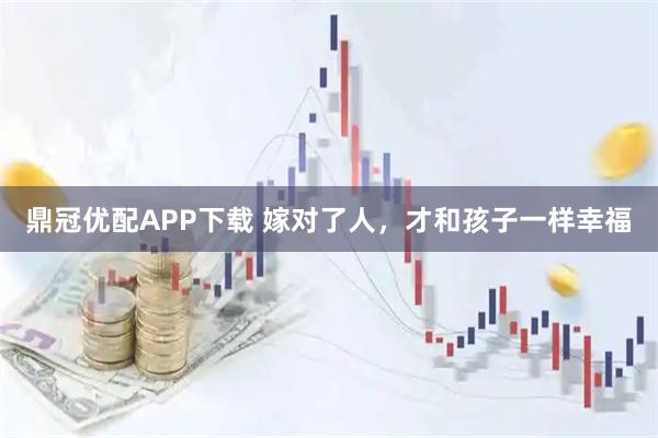 鼎冠优配APP下载 嫁对了人，才和孩子一样幸福