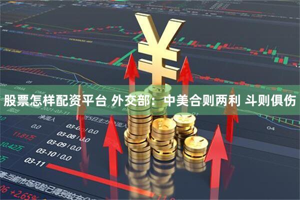 股票怎样配资平台 外交部：中美合则两利 斗则俱伤