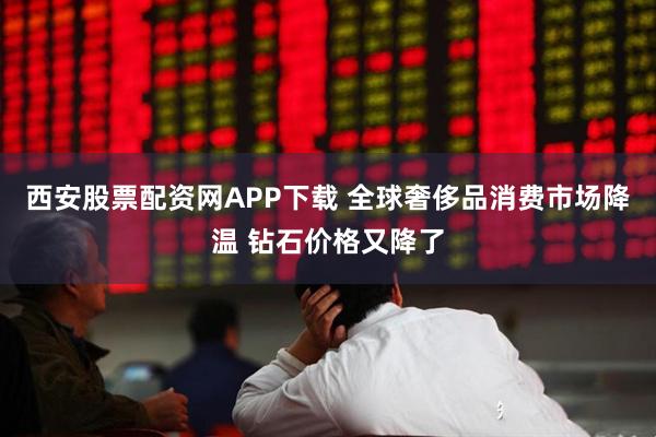 西安股票配资网APP下载 全球奢侈品消费市场降温 钻石价格又降了