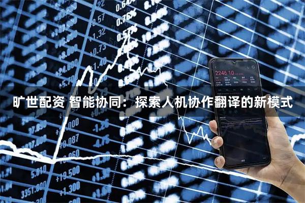 旷世配资 智能协同：探索人机协作翻译的新模式