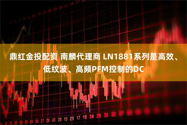 鼎红金投配资 南麟代理商 LN1881系列是高效、低纹波、高频PFM控制的DC