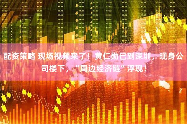 配资策略 现场视频来了！黄仁勋已到深圳，现身公司楼下，“周边经济链”浮现！