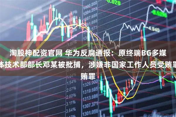 淘股神配资官网 华为反腐通报：原终端BG多媒体技术部部长邓某被批捕，涉嫌非国家工作人员受贿罪