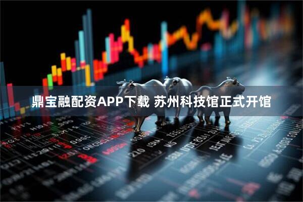 鼎宝融配资APP下载 苏州科技馆正式开馆
