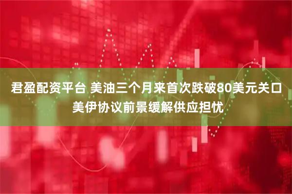 君盈配资平台 美油三个月来首次跌破80美元关口 美伊协议前景缓解供应担忧