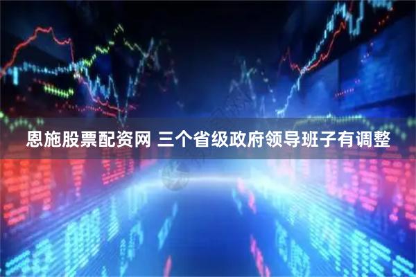 恩施股票配资网 三个省级政府领导班子有调整