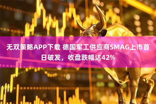 无双策略APP下载 德国军工供应商SMAG上市首日破发，收盘跌幅达42%